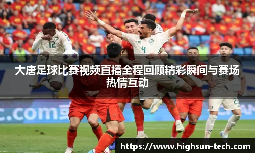 大唐足球比赛视频直播全程回顾精彩瞬间与赛场热情互动
