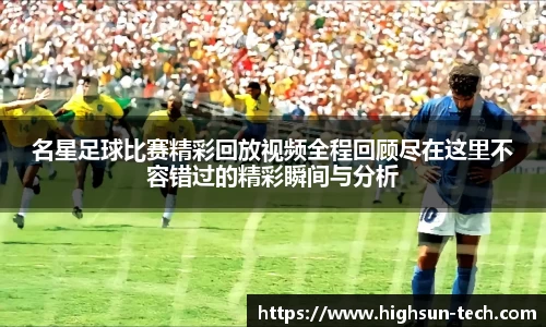 名星足球比赛精彩回放视频全程回顾尽在这里不容错过的精彩瞬间与分析