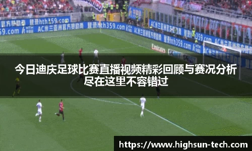 今日迪庆足球比赛直播视频精彩回顾与赛况分析尽在这里不容错过